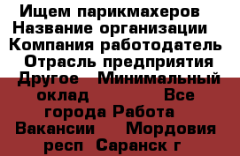 Ищем парикмахеров › Название организации ­ Компания-работодатель › Отрасль предприятия ­ Другое › Минимальный оклад ­ 20 000 - Все города Работа » Вакансии   . Мордовия респ.,Саранск г.